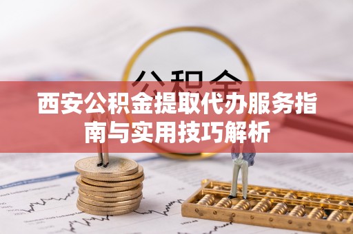 曲阳西安公积金提取代办服务指南与实用技巧解析