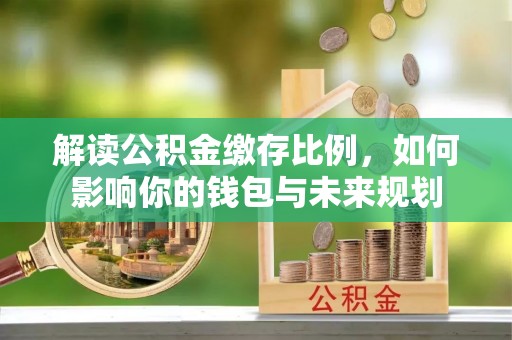 曲阳解读公积金缴存比例，如何影响你的钱包与未来规划