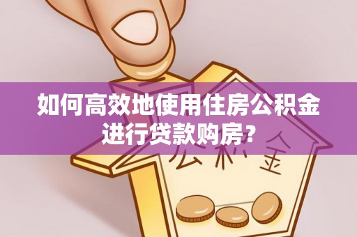 曲阳如何高效地使用住房公积金进行贷款购房？