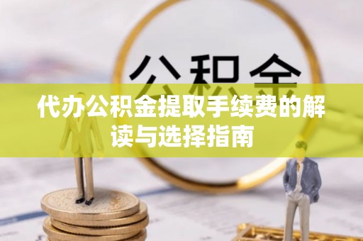 曲阳代办公积金提取手续费的解读与选择指南