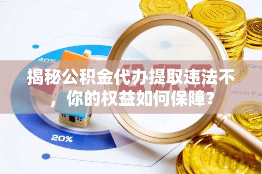 曲阳揭秘公积金代办提取违法不，你的权益如何保障？