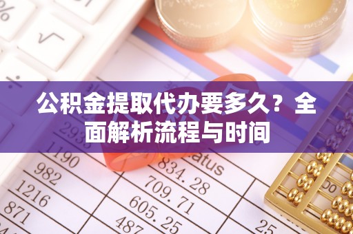 曲阳公积金提取代办要多久？全面解析流程与时间